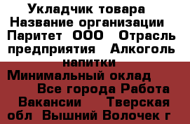 Укладчик товара › Название организации ­ Паритет, ООО › Отрасль предприятия ­ Алкоголь, напитки › Минимальный оклад ­ 26 000 - Все города Работа » Вакансии   . Тверская обл.,Вышний Волочек г.